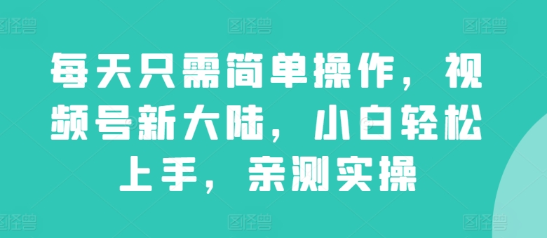 每天只需简单操作，视频号新大陆，小白轻松上手，亲测实操|云雀资源分享