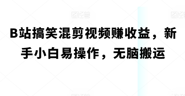 B站搞笑混剪视频赚收益，新手小白易操作，无脑搬运|云雀资源分享