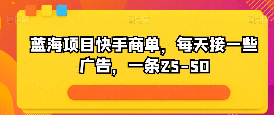 蓝海项目快手商单，每天接一些广告，一条25-50|云雀资源分享