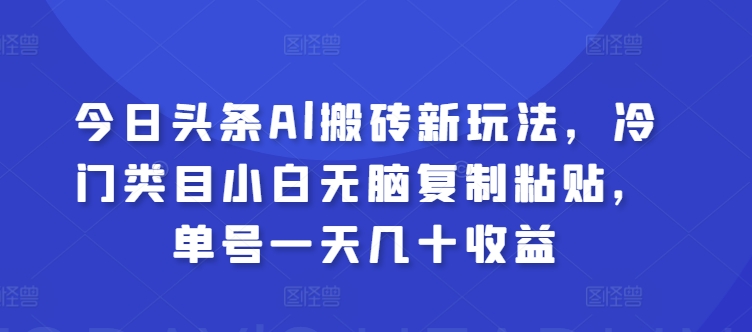 今日头条Al搬砖新玩法，冷门类目小白无脑复制粘贴，单号一天几十收益|云雀资源分享