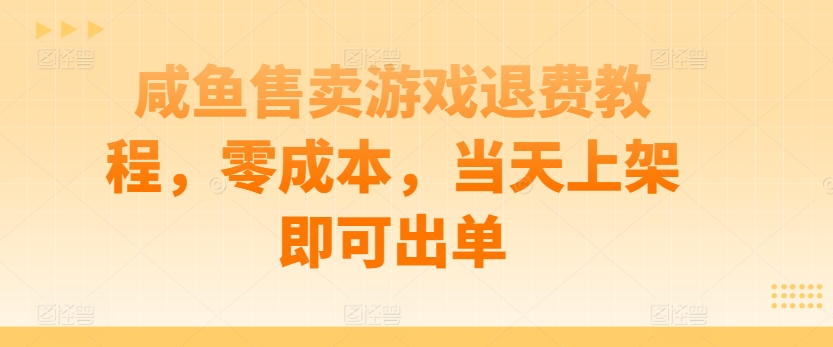 咸鱼售卖游戏退费教程，零成本，当天上架即可出单|云雀资源分享