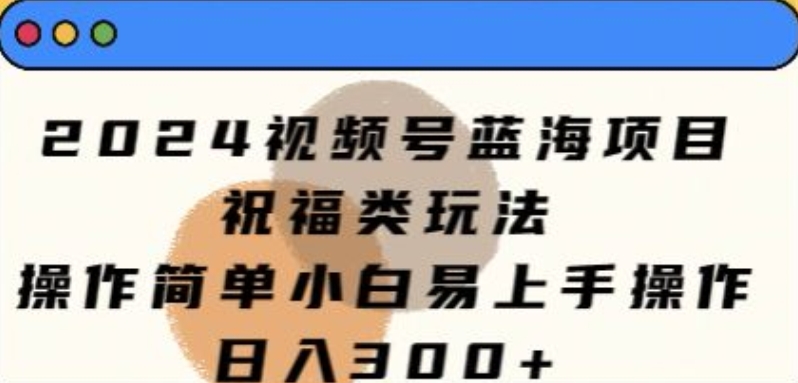 2024视频号蓝海项目，祝福类玩法，操作简单小白易上手操作|云雀资源分享
