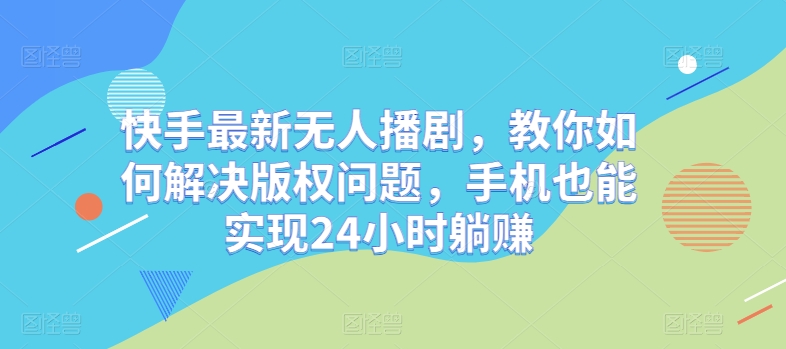 快手最新无人播剧，教你如何解决版权问题，手机也能实现24小时躺赚|云雀资源分享