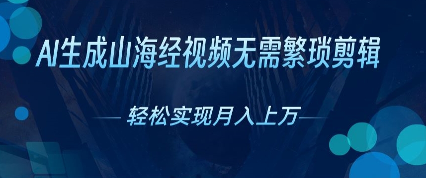 无需繁琐剪辑，AI生成山海经视频，吸引流量轻松实现月入上W|云雀资源分享