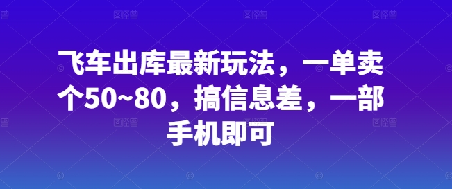 飞车出库最新玩法，一单卖个50~80，搞信息差，一部手机即可|云雀资源分享