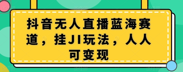 抖音无人直播蓝海赛道，挂JI玩法，人人可变现|云雀资源分享