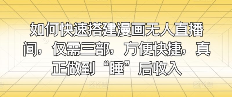 如何快速搭建漫画无人直播间，仅需三部，方便快捷，真正做到“睡”后收入|云雀资源分享