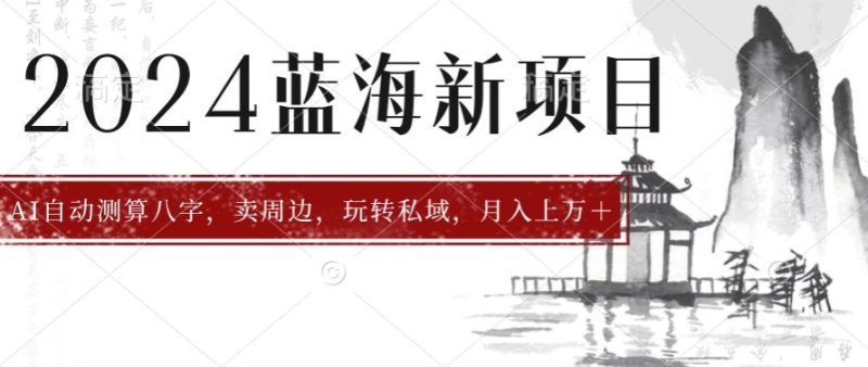 2024年蓝海项目智能AI算命,测算八字,带货月入上w+|云雀资源分享