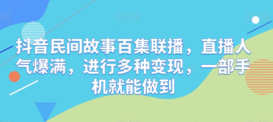 抖音民间故事百集联播，直播人气爆满，进行多种变现，一部手机就能做到|云雀资源分享