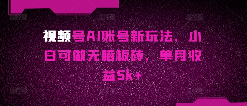 视频号AI账号新玩法，小白可做无脑板砖，单月收益5k+|云雀资源分享