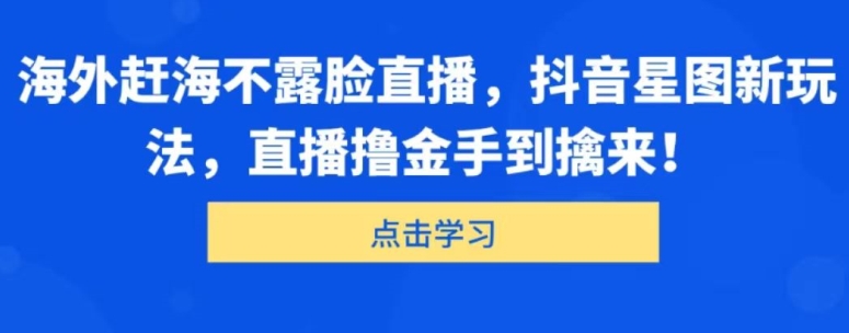 海外赶海不露脸直播，抖音星图新玩法，直播撸金手到擒来|云雀资源分享