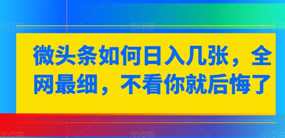 微头条如何日入几张，全网最细，不看你就后悔了|云雀资源分享