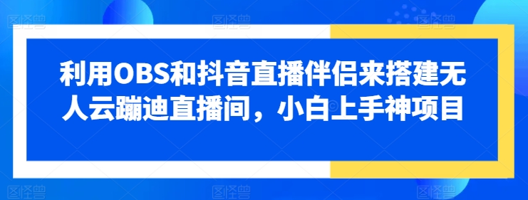 利用OBS和抖音直播伴侣来搭建无人云蹦迪直播间，小白上手神项目|云雀资源分享