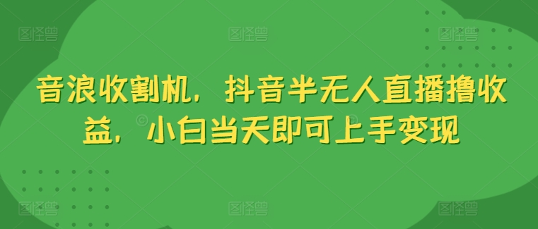音浪收割机，抖音半无人直播撸收益，小白当天即可上手变现|云雀资源分享