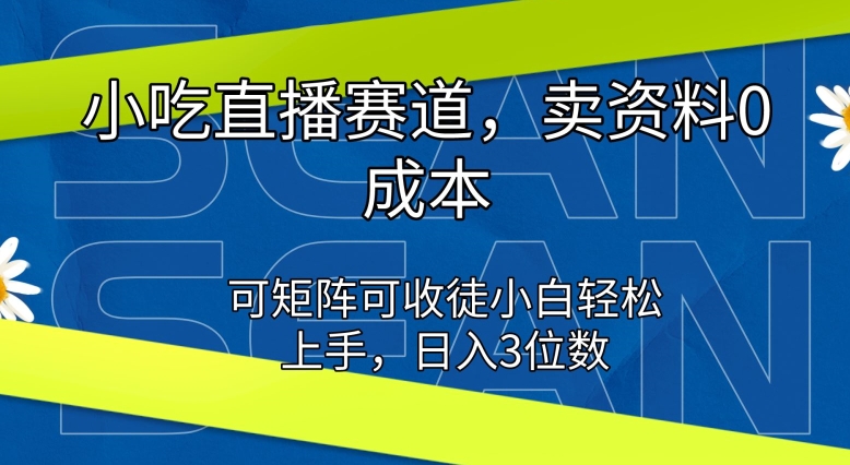 小吃直播赛道，卖资料0成本，可矩阵可收徒小白轻松上手|云雀资源分享