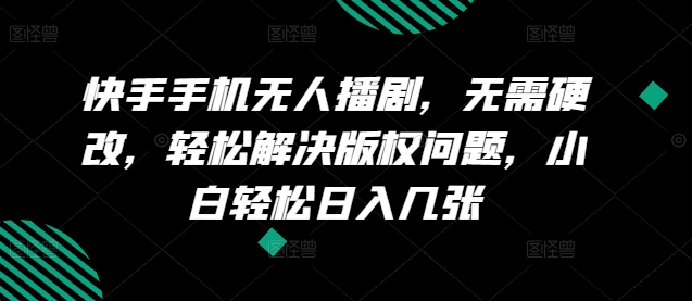 快手手机无人播剧，无需硬改，轻松解决版权问题，小白轻松日入几张|云雀资源分享