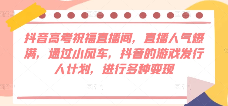 抖音高考祝福直播间，直播人气爆满，通过小风车，抖音的游戏发行人计划，进行多种变现|云雀资源分享