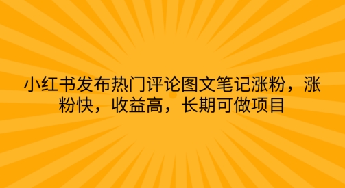 小红书发布热门评论图文笔记涨粉，涨粉快，收益高，长期可做项目|云雀资源分享