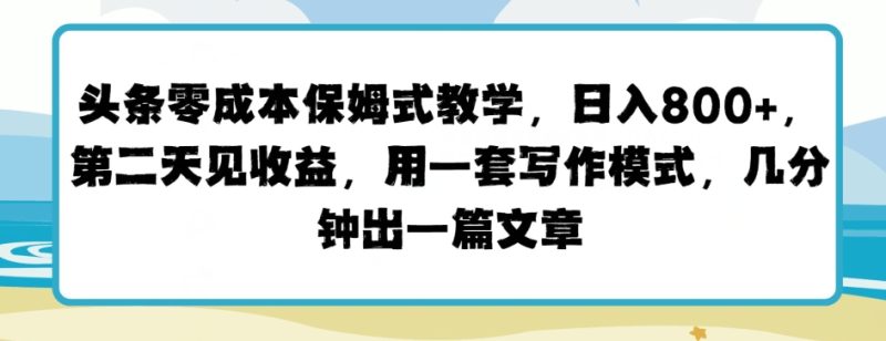 头条零成本保姆式教学，第二天见收益，用一套写作模式，几分钟出一篇文章|云雀资源分享