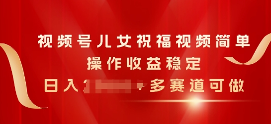 视频号儿女祝福视频，简单操作收益稳定，日入几张，多赛道可做|云雀资源分享