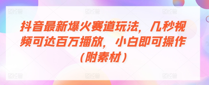 抖音最新爆火赛道玩法，几秒视频可达百万播放，小白即可操作(附素材)|云雀资源分享