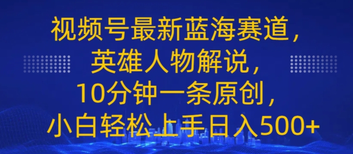 视频号最新蓝海赛道，英雄人物解说，10分钟一条原创，小白轻松上手日入几张|云雀资源分享