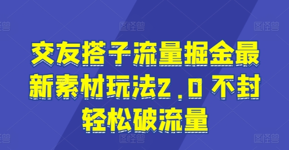 交友搭子流量掘金最新素材玩法2.0 不封轻松破流量|云雀资源分享