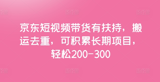 京东短视频带货有扶持，搬运去重，可积累长期项目，轻松200-300|云雀资源分享