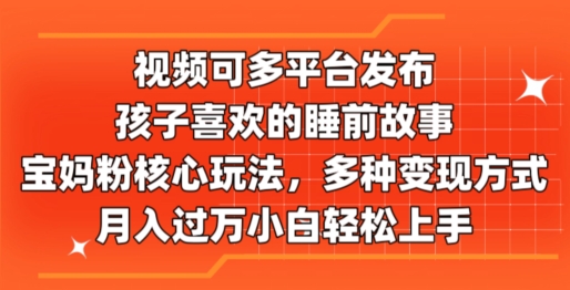 视频可多平台发布，孩子喜欢的睡前故事，宝妈粉核心玩法，多种变现方式|云雀资源分享