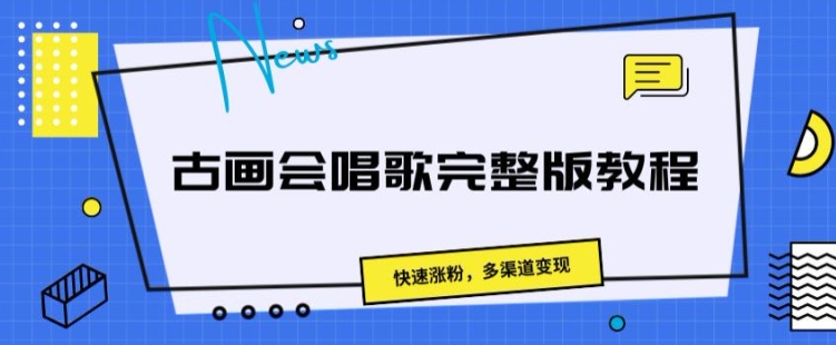 古画会唱歌完整版教程，快速涨粉，多渠道变现|云雀资源分享