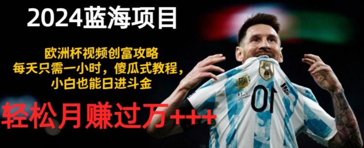 2024蓝海项目，欧洲杯视频创富攻略，每天只需一小时，傻瓜式教程，小白也能日进斗金|云雀资源分享