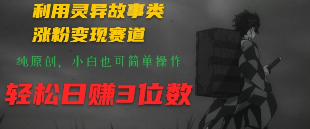 利用灵异故事类涨粉变现赛道，纯原创，小白也可简单操作，轻松日赚3位数|云雀资源分享