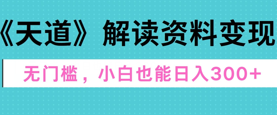 天道解读资料变现，无门槛，小白也能快速上手，稳定日入300+|云雀资源分享