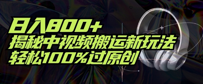 日入800+，揭秘中视频搬运新玩法，轻松100%过原创|云雀资源分享