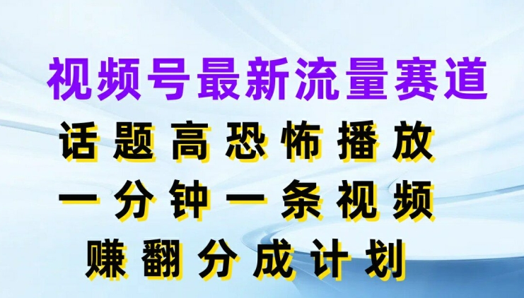 视频号最新流量赛道，话题高恐怖播放，一分钟一天视频，赚翻分成计划|云雀资源分享