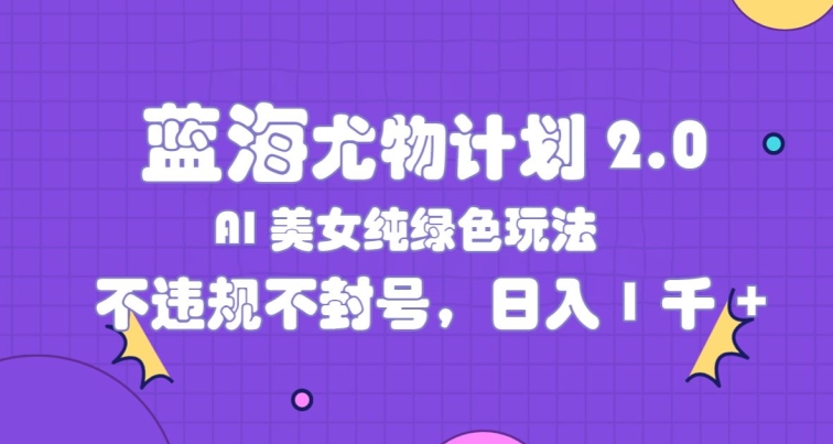 蓝海尤物计划2.0，AI美女纯绿色玩法，不违规不封号，日入1k|云雀资源分享