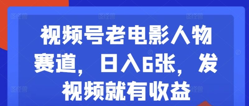 视频号老电影人物赛道，日入6张，发视频就有收益|云雀资源分享