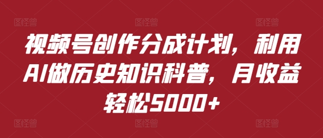 视频号创作分成计划，利用AI做历史知识科普，月收益轻松5000+|云雀资源分享