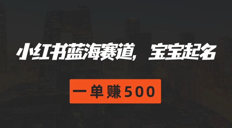 小红书蓝海赛道，宝宝起名，一单赚500|云雀资源分享