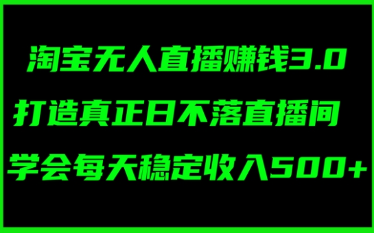 淘宝无人直播赚钱3.0，打造真正日不落直播间 ，学会每天稳定收入5张|云雀资源分享