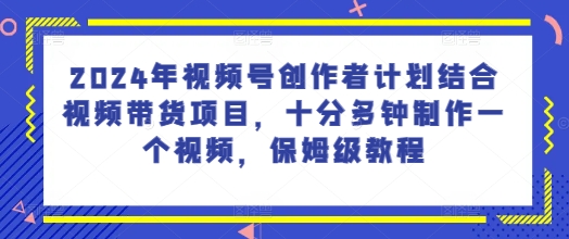 2024年视频号创作者计划结合视频带货项目，十分多钟制作一个视频，保姆级教程|云雀资源分享