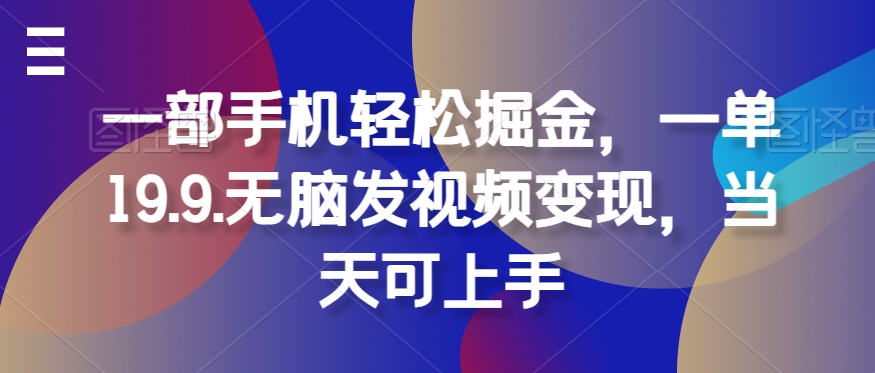 一部手机轻松掘金，一单19.9.无脑发视频变现，当天可上手|云雀资源分享
