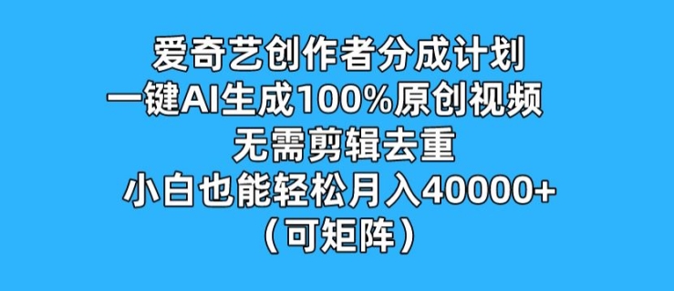 爱奇艺创作者分成计划，一键AI生成100%原创视频，无需剪辑、去重，小白也能轻松月入1w (可矩阵)|云雀资源分享
