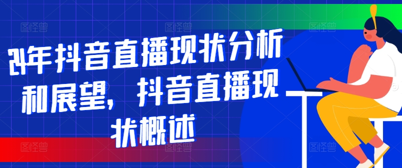24年抖音直播现状分析和展望，抖音直播现状概述|云雀资源分享