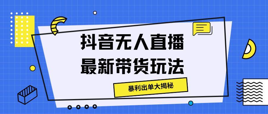 抖音无人直播最新带货玩法，暴利出单大揭秘!|云雀资源分享