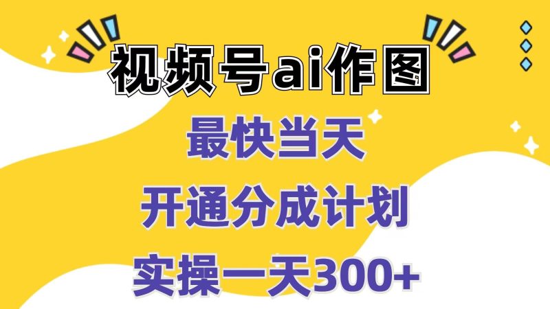 视频号ai作图，最快当天开通分成计划，实操一天300+|云雀资源分享