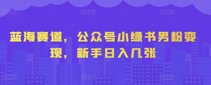 蓝海赛道，公众号小绿书男粉变现，新手日入几张|云雀资源分享
