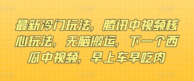 最新冷门玩法，腾讯中视频核心玩法，无脑搬运，下一个西瓜中视频，早上车早吃肉|云雀资源分享