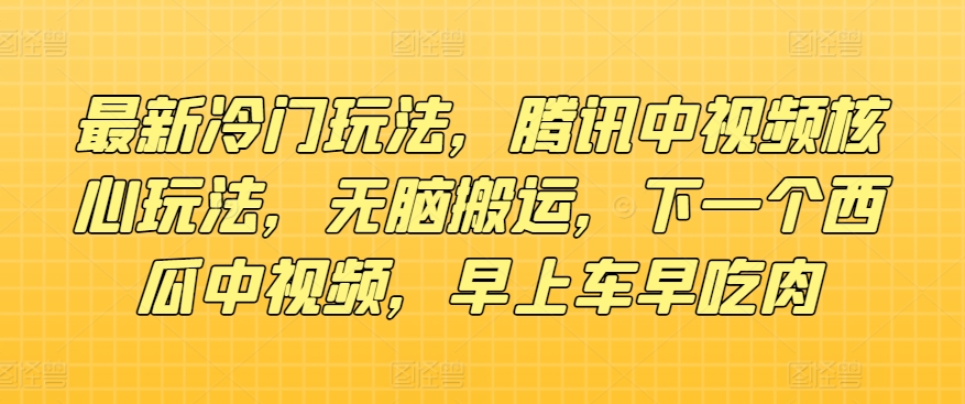 最新冷门玩法，腾讯中视频核心玩法，无脑搬运，下一个西瓜中视频，早上车早吃肉|云雀资源分享