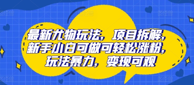 最新尤物玩法，项目拆解，新手小白可做可轻松涨粉，玩法暴力，变现可观|云雀资源分享